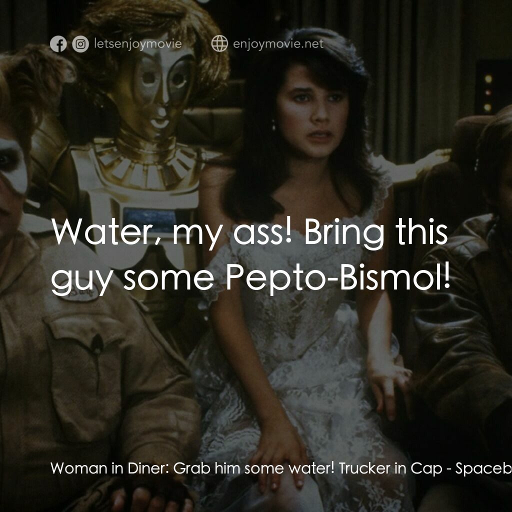 太空堡大決戰電影對白：Woman in Diner:  Grab him some water! Trucker in Cap:  Water, my ass! Bring this 