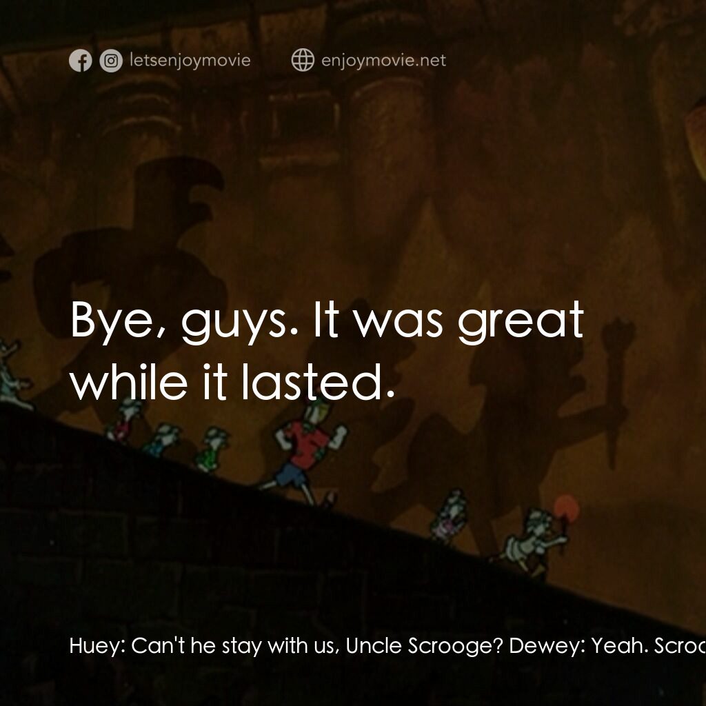 唐老鴨俱樂部之失落的神燈電影對白：Huey:  Can't he stay with us, Uncle Scrooge? Dewey:  Yeah. Scrooge McDuck:  Oh no