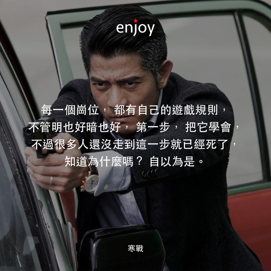 寒戰電影對白：每一個崗位，都有自己的遊戲規則，不管明也好暗也好，第一步，把它學會，不過很多人還沒走到這一步就已經死了，知道為什麼嗎?自以為是。