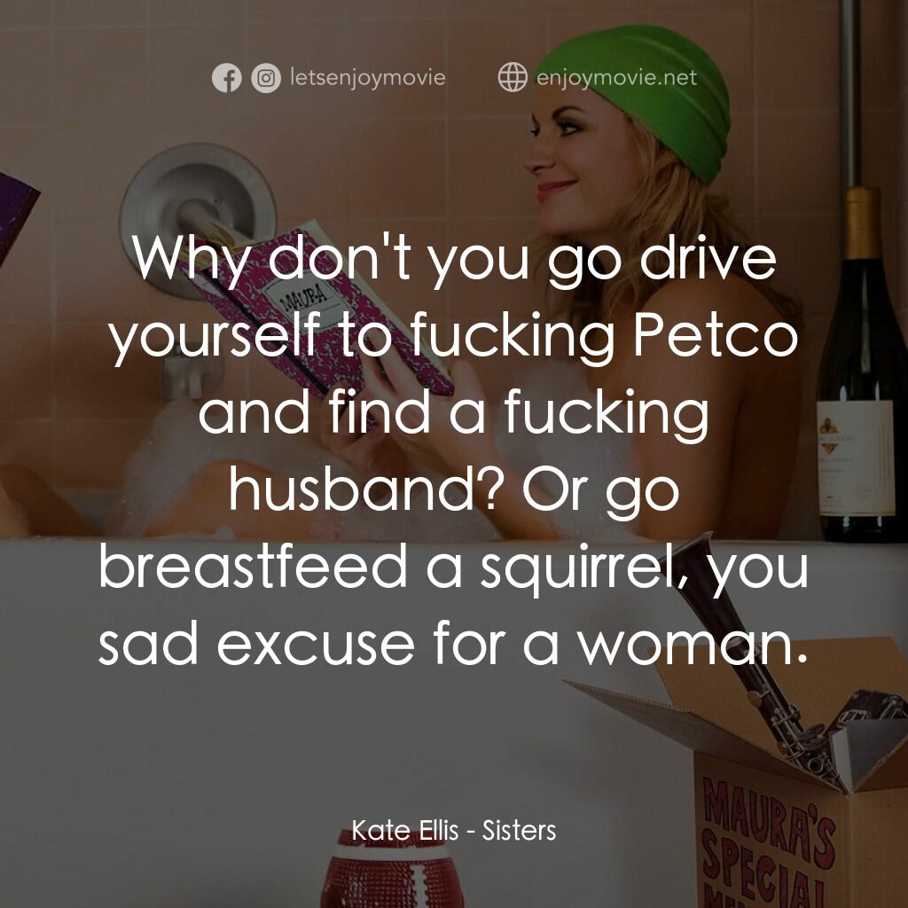 瞎趴姊妹電影對白：Kate Ellis:  Why don't you go drive yourself to fucking Petco and find a fucking 