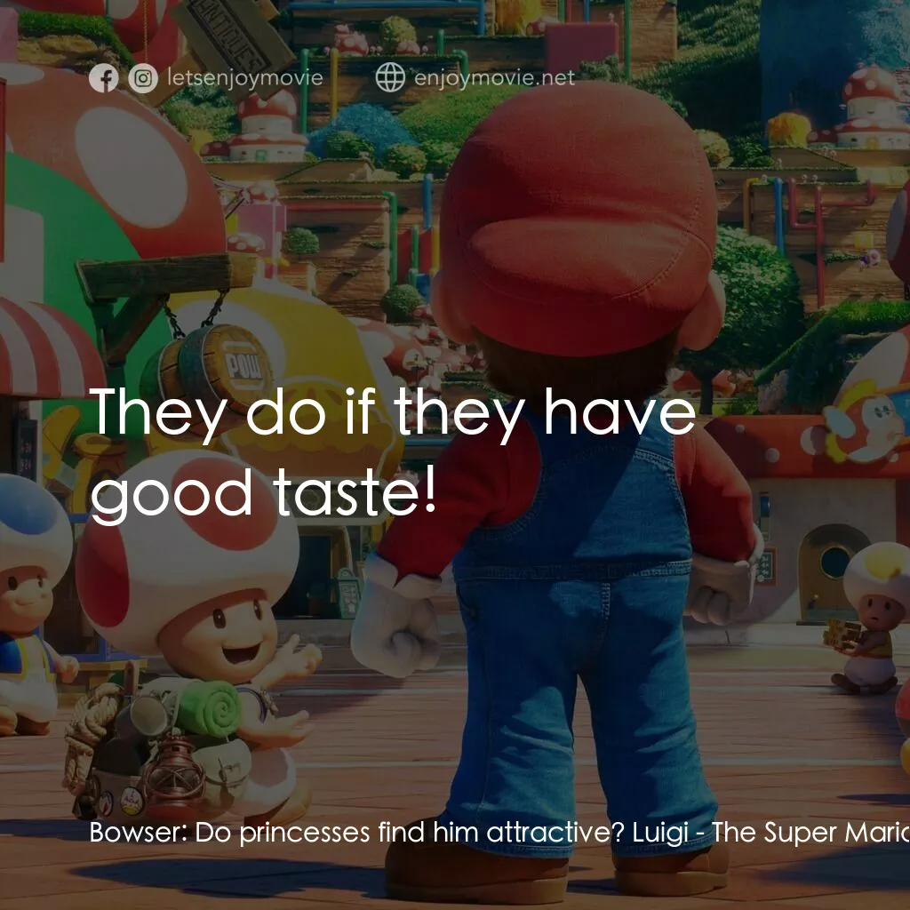 超級瑪利歐兄弟大電影電影對白：Bowser:  Do princesses find him attractive? Luigi:  They do if they have good tas