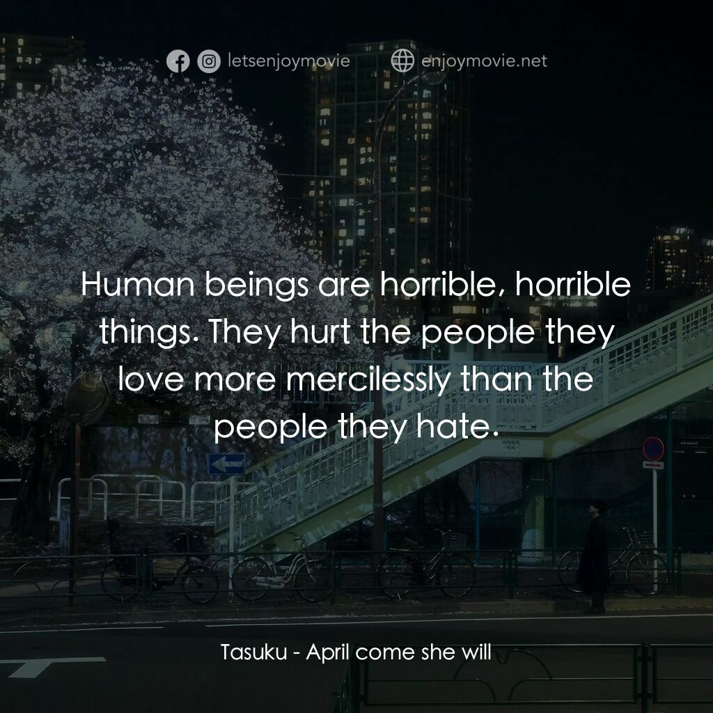 四月，她將到來。電影對白：Tasuku:  Human beings are horrible, horrible things. They hurt the people they lo