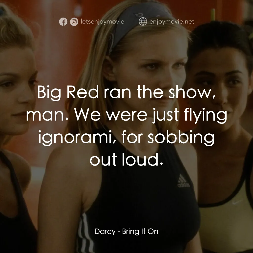 魅力四射電影對白：Darcy:  Big Red ran the show, man. We were just flying ignorami, for sobbing out 