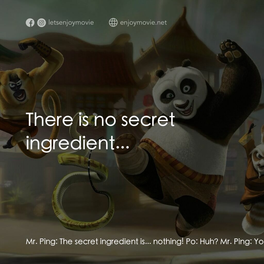 功夫熊貓電影對白：Mr. Ping:  The secret ingredient is... nothing! Po:  Huh? Mr. Ping:  You heard me