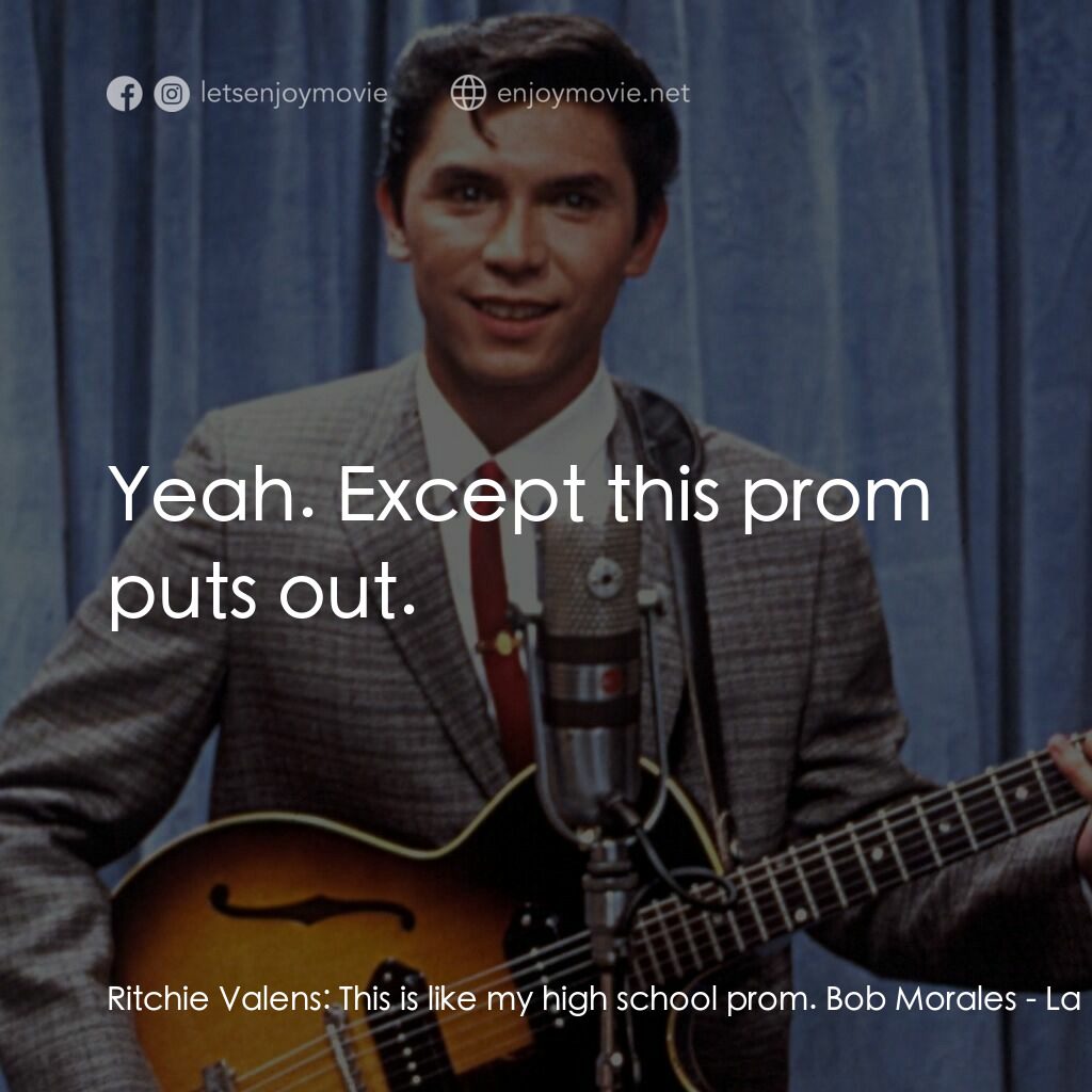 歌手正傳電影對白：Ritchie Valens:  This is like my high school prom. Bob Morales:  Yeah. Except thi