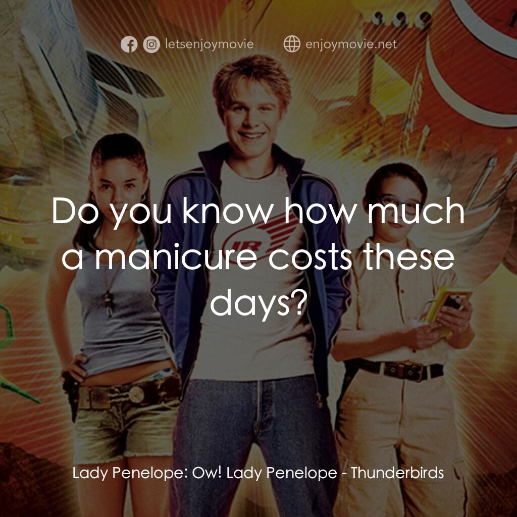 雷鳥神機隊電影對白：Lady Penelope:  Ow! Lady Penelope:  Do you know how much a manicure costs these d