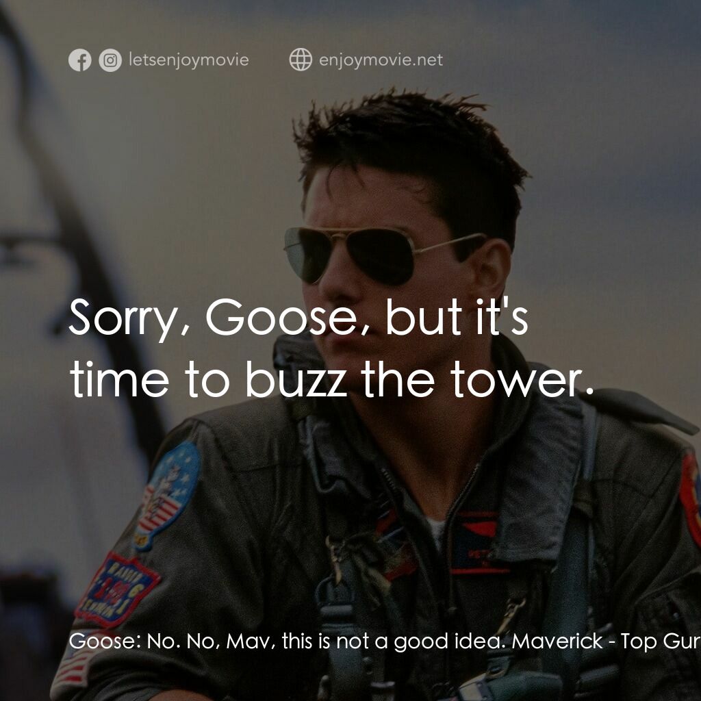 捍衛戰士電影對白：Goose:  No. No, Mav, this is not a good idea. Maverick:  Sorry, Goose, but it's t