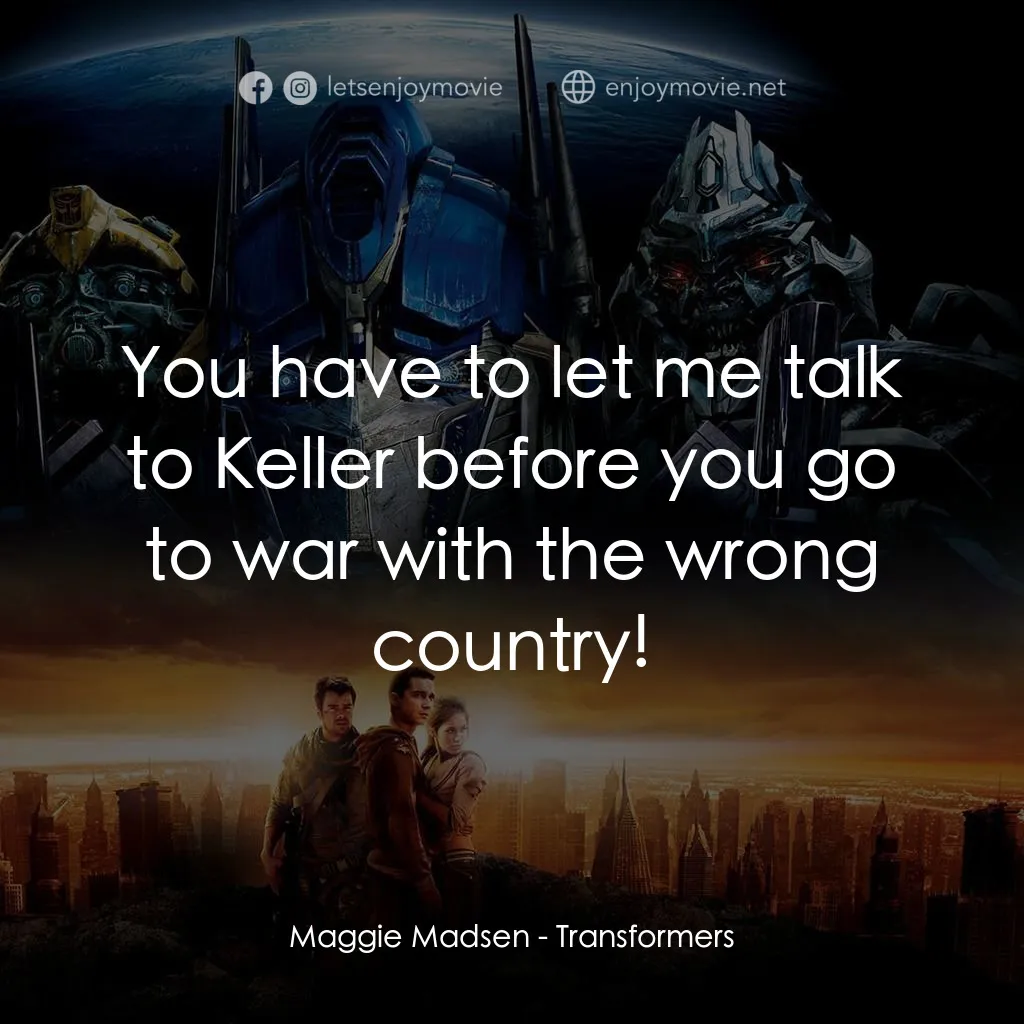 變形金剛電影對白：Maggie Madsen: You have to let me talk to Keller before you go to war with the wr