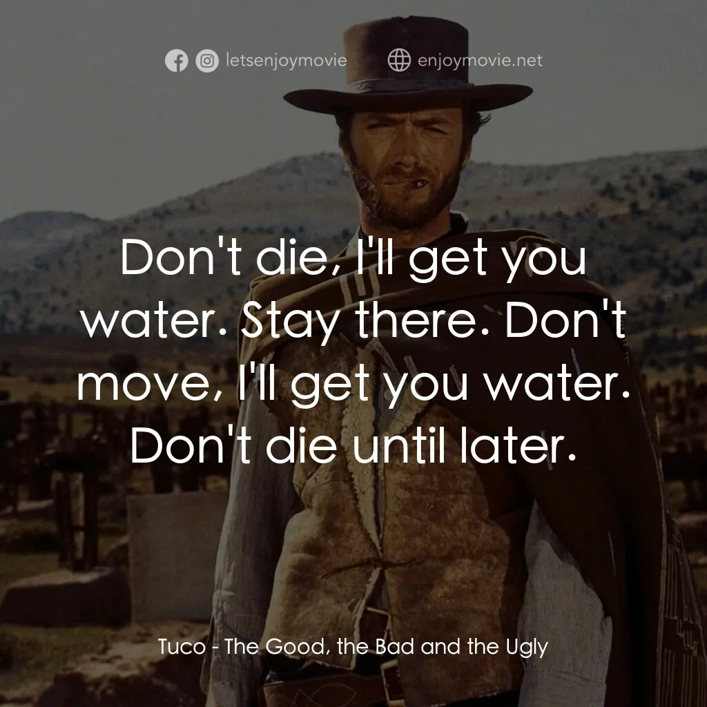 獨行俠決鬥地獄門電影對白：Tuco:  Don't die, I'll get you water. Stay there. Don't move, I'll get you water.