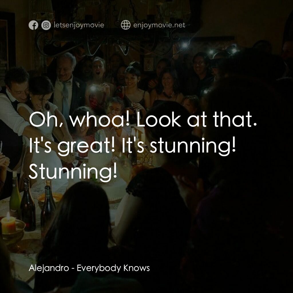 人盡皆知電影對白：Alejandro:  Oh, whoa! Look at that. It's great! It's stunning! Stunning!
