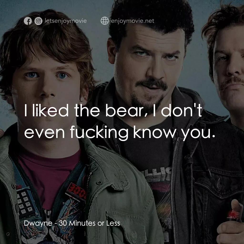 決戰 30 分電影對白：Dwayne:  I liked the bear, I don't even fucking know you.