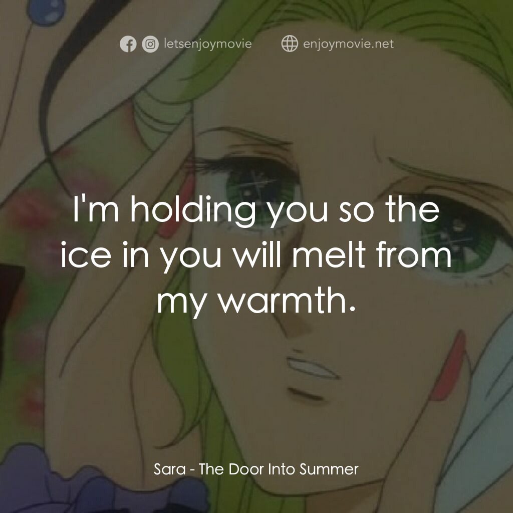 夏への扉電影對白：Sara:  I'm holding you so the ice in you will melt from my warmth.