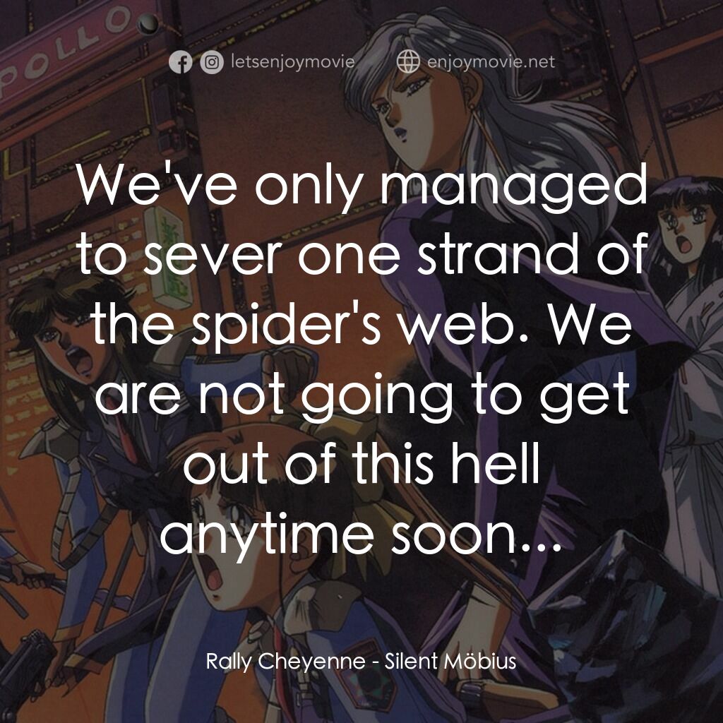 Silent Möbius 劇場版電影對白：Rally Cheyenne:  We've only managed to sever one strand of the spider's web. We a