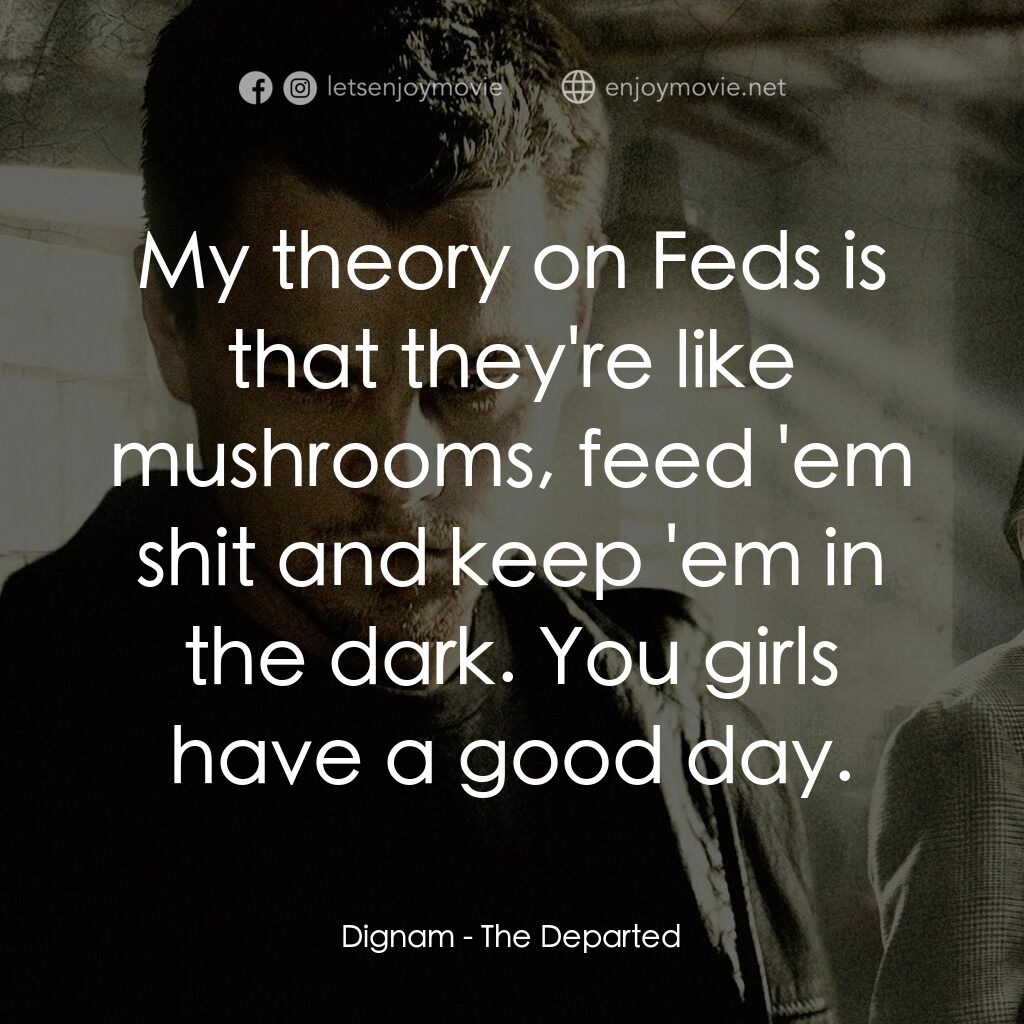 無間道風雲電影對白：Dignam:  My theory on Feds is that they're like mushrooms, feed 'em shit and keep
