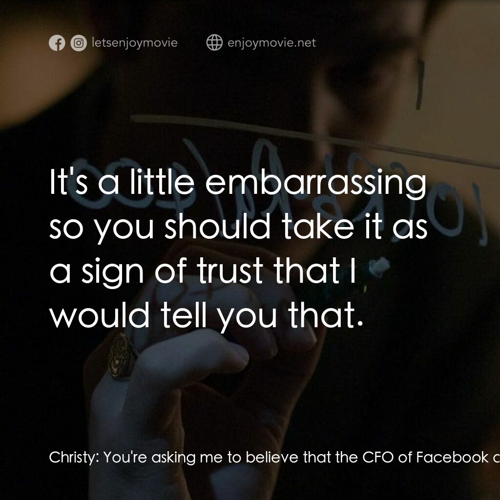 社群網戰電影對白：Christy:  You're asking me to believe that the CFO of Facebook doesn't know how t