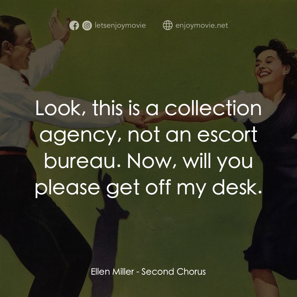 Second Chorus經典對白：Ellen Miller: Look, this is a collection agency, not an escort bureau. Now, will you please get off m