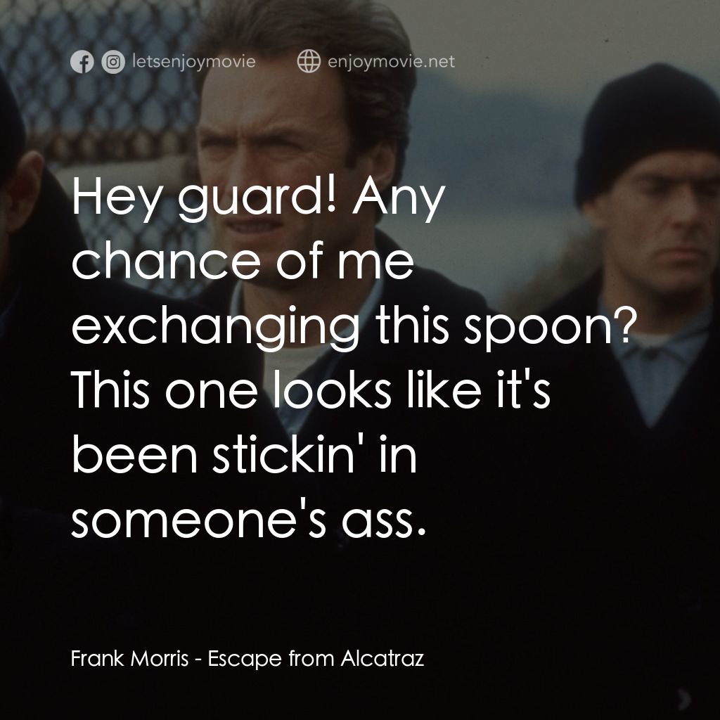亞特蘭翠大逃亡電影對白：Frank Morris: Hey guard! Any chance of me exchanging this spoon? This one looks l