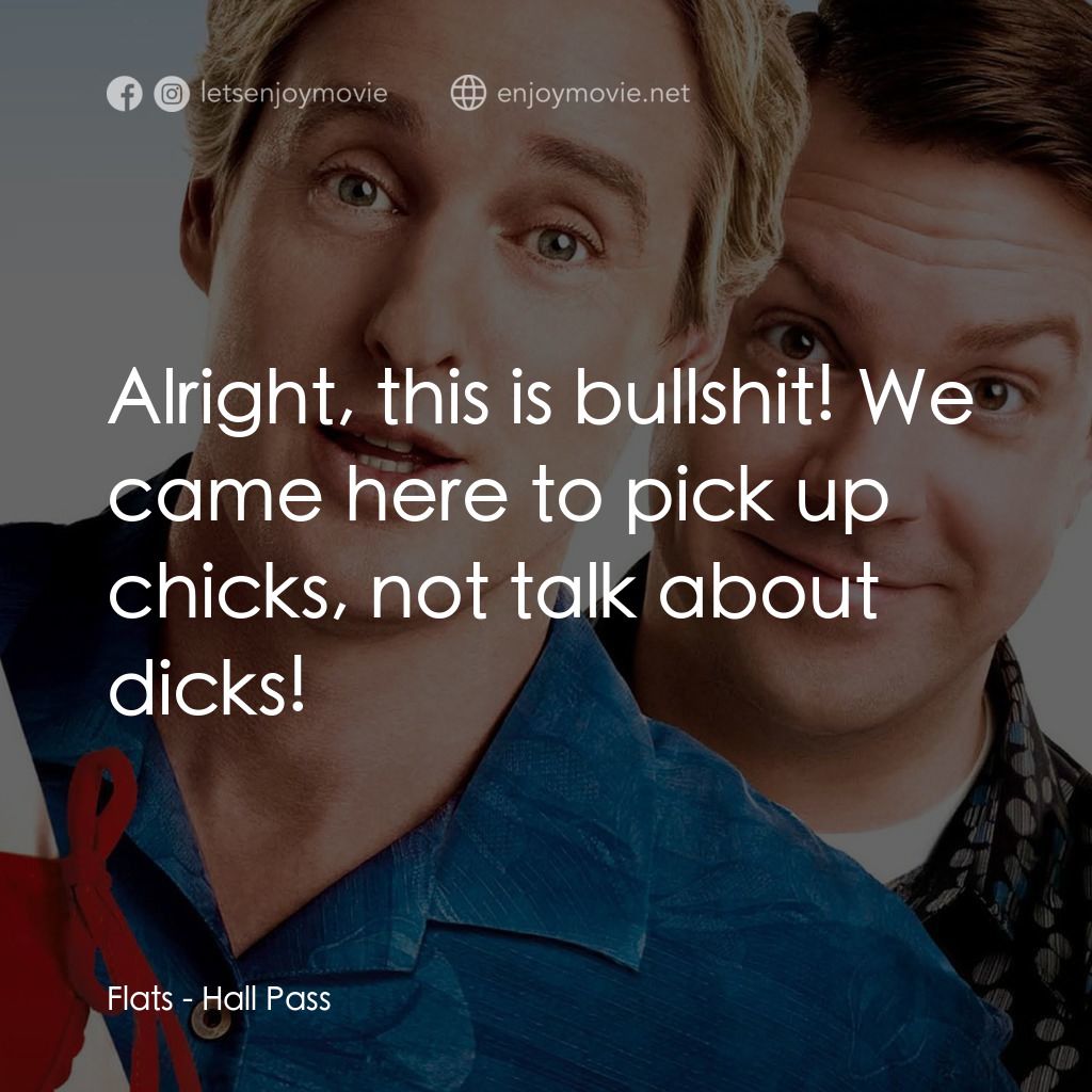 偷食通行證電影對白：Flats: Alright, this is bullshit! We came here to pick up chicks, not talk about 