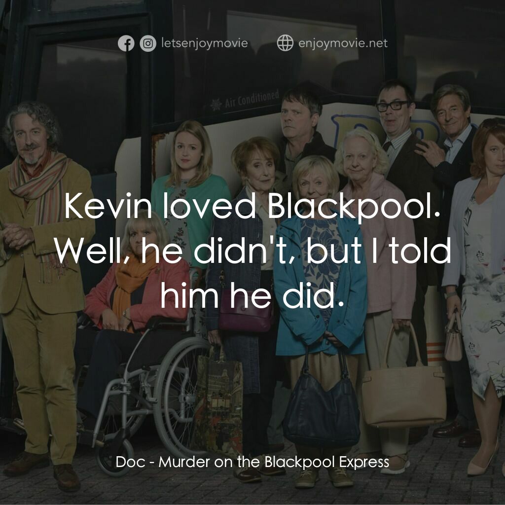 Murder on the Blackpool Express電影對白：Doc:  Kevin loved Blackpool. Well, he didn't, but I told him he did.