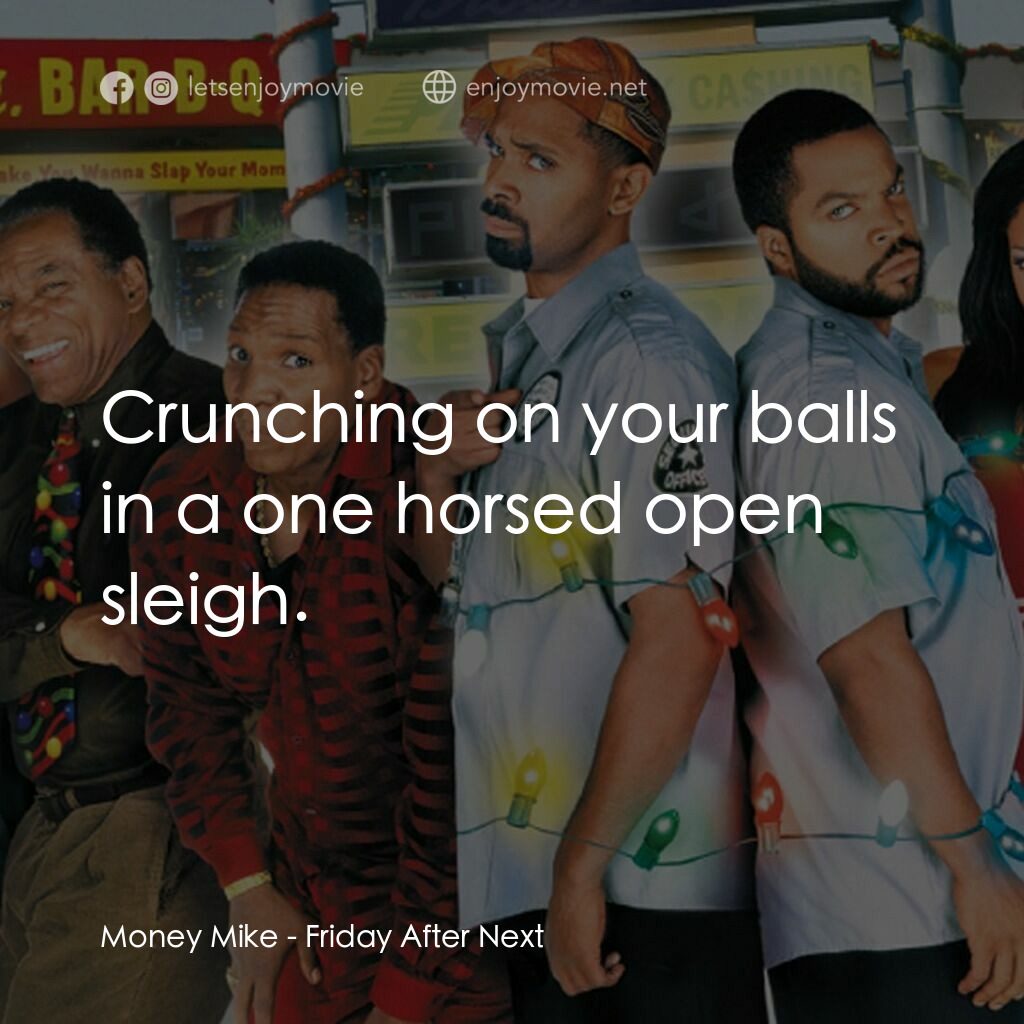 下一個星期五電影對白：Money Mike:  Crunching on your balls in a one horsed open sleigh.