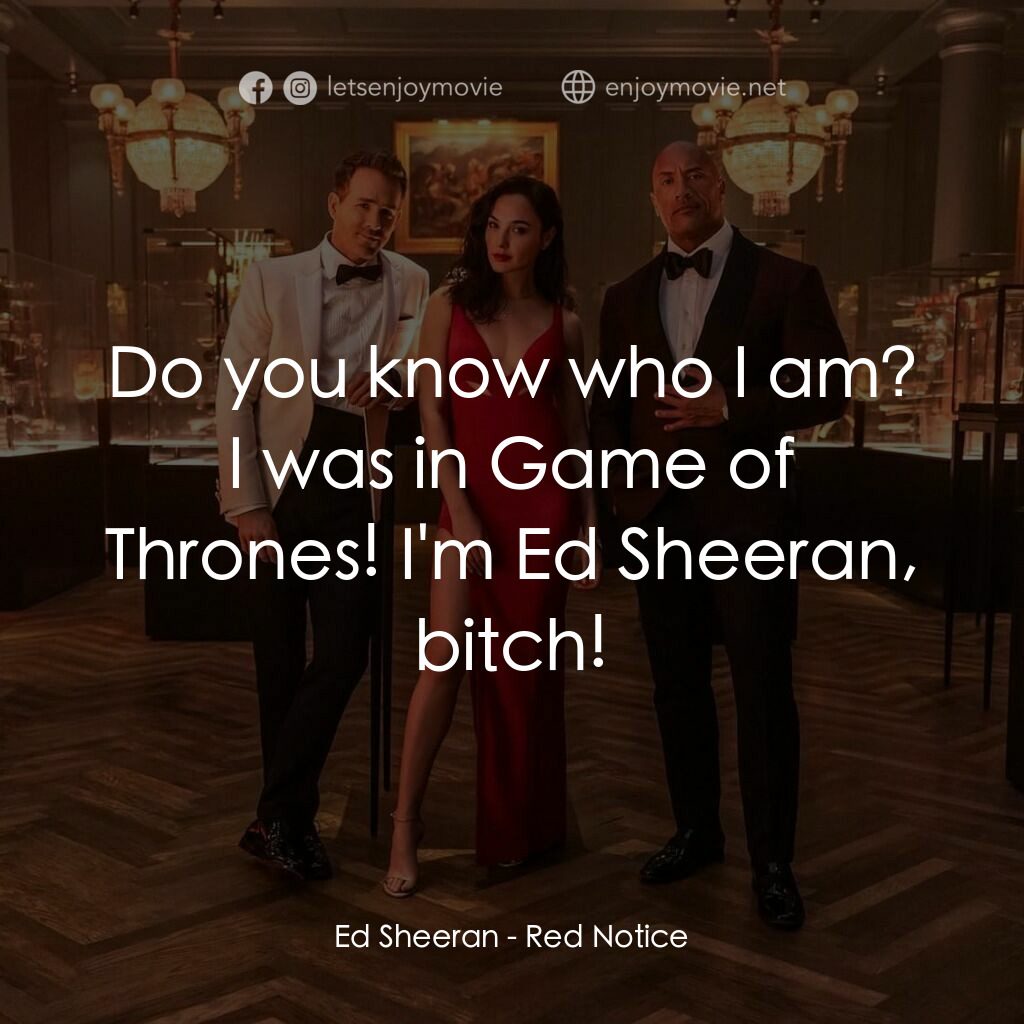 紅色通緝令電影對白：Ed Sheeran:  Do you know who I am? I was in Game of Thrones! I'm Ed Sheeran, bitc