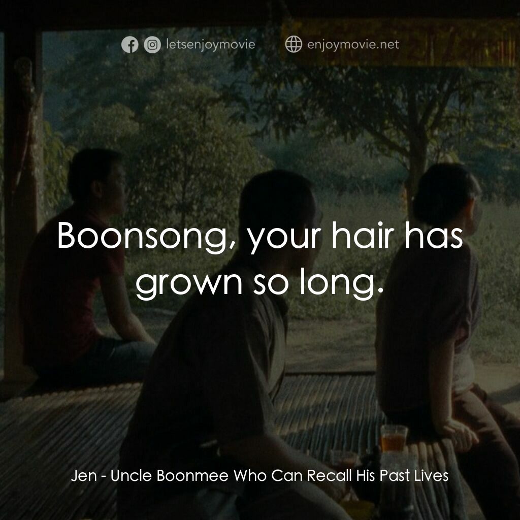 波米叔叔的前世今生電影對白：Jen:  Boonsong, your hair has grown so long.