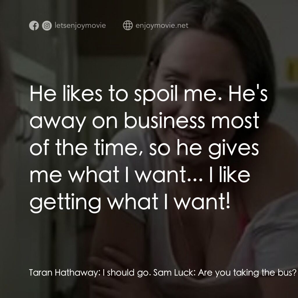 Damaged電影對白：Taran Hathaway:  I should go. Sam Luck:  Are you taking the bus? Taran Hathaway: 