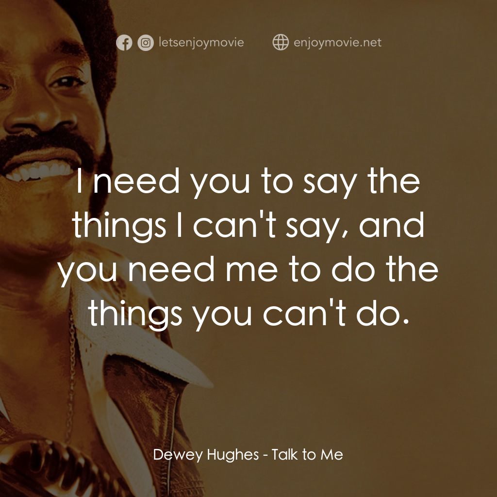 Talk to Me電影對白：Dewey Hughes: I need you to say the things I can't say, and you need me to do the