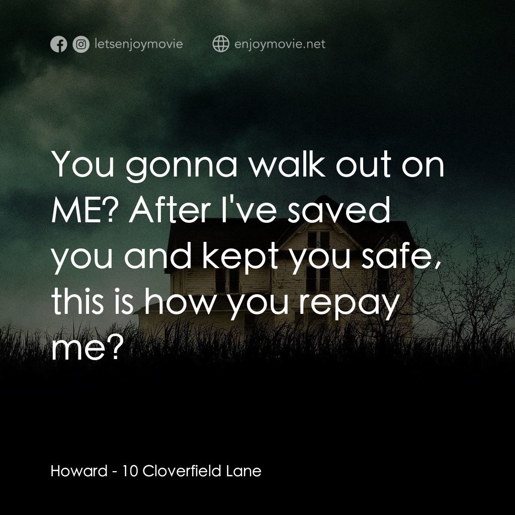 末世街10號電影對白：Howard: You gonna walk out on ME? After I've saved you and kept you safe, this is