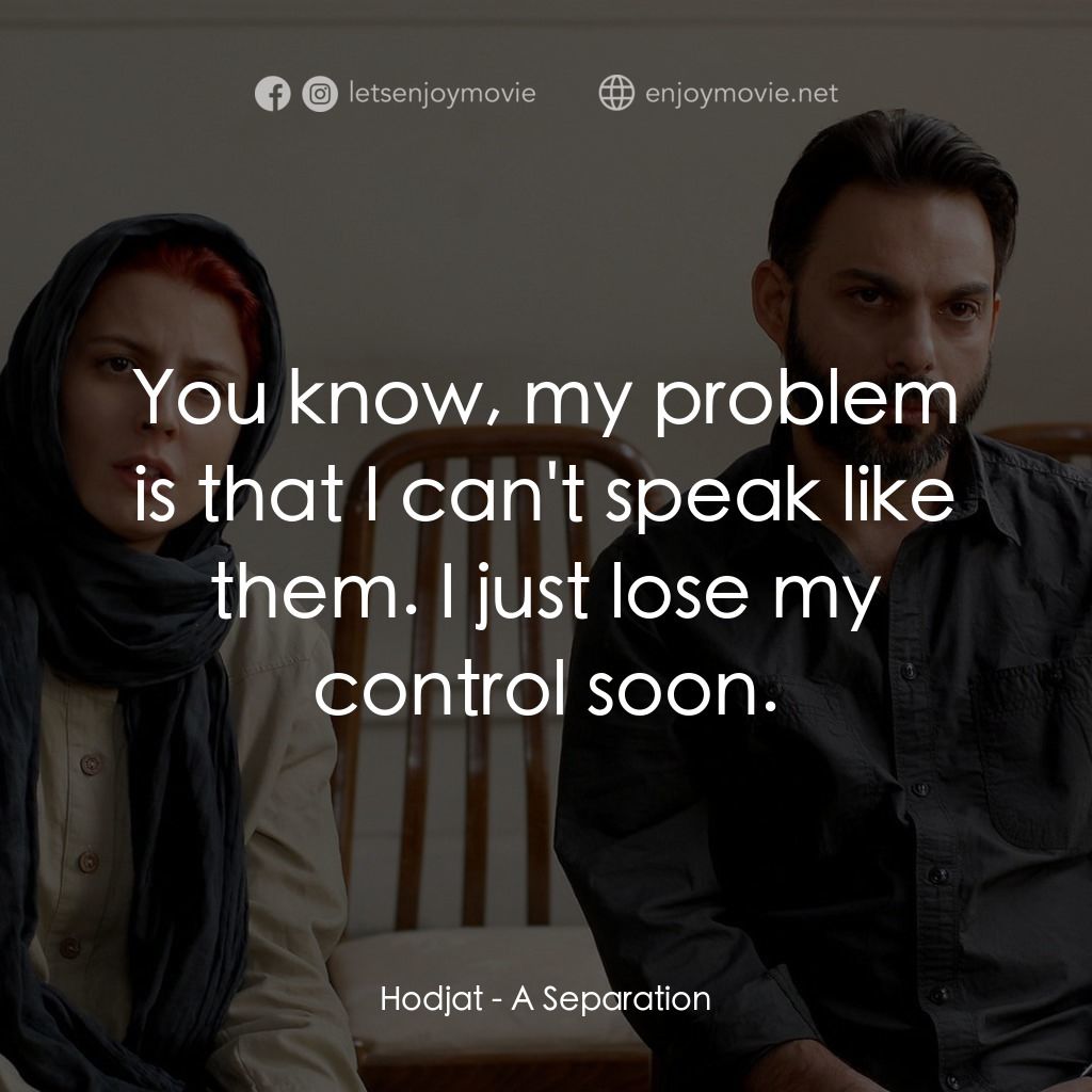 分居風暴電影對白：Hodjat: You know, my problem is that I can't speak like them. I just lose my cont
