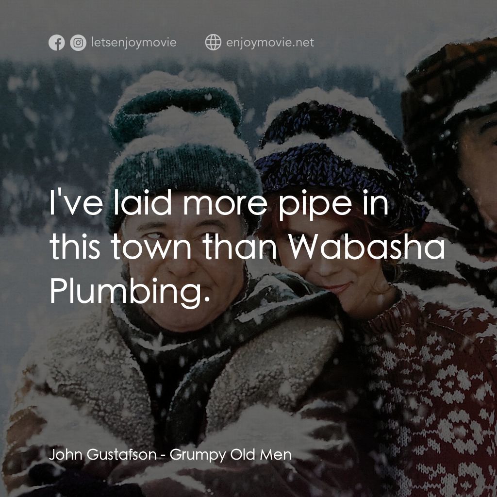 鬥氣老頑童電影對白：John Gustafson: I've laid more pipe in this town than Wabasha Plumbing.