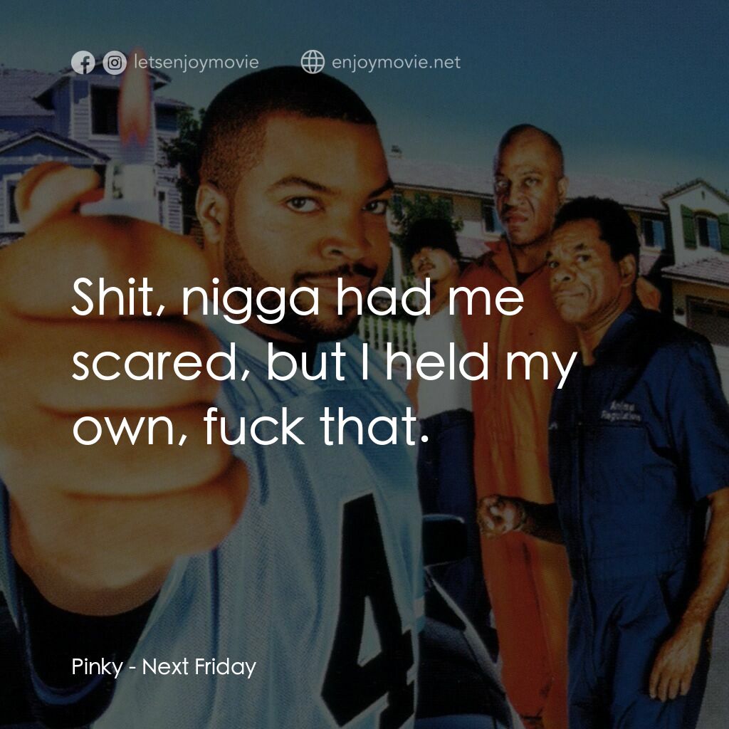 下個週五電影對白：Pinky:  Shit, nigga had me scared, but I held my own, fuck that.