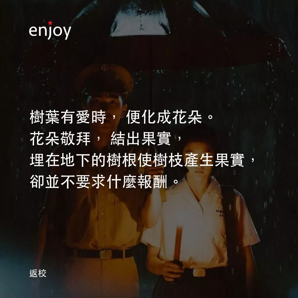 返校電影對白：樹葉有愛時，便化成花朵。花朵敬拜，結出果實，埋在地下的樹根使樹枝產生果實，卻並不要求什麼報酬。