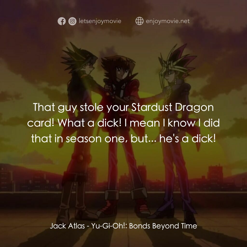 劇場版 遊☆戯☆王 ～超融合！時空を越えた絆～電影對白：Jack Atlas:  That guy stole your Stardust Dragon card! What a dick! I mean I know