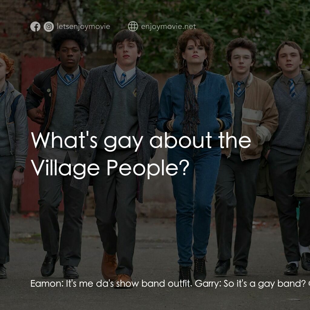 搖滾青春戀習曲電影對白：Eamon:  It's me da's show band outfit. Garry:  So it's a gay band? Okay. Conor:  
