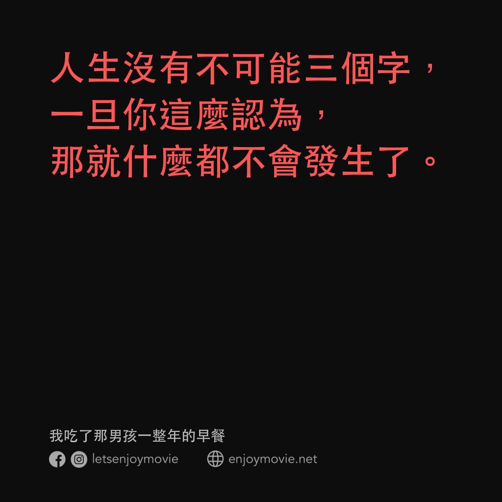 我吃了那男孩一整年的早餐電影對白：人生沒有不可能三個字，一旦你這麼認為，那就什麼都不會發生了。
