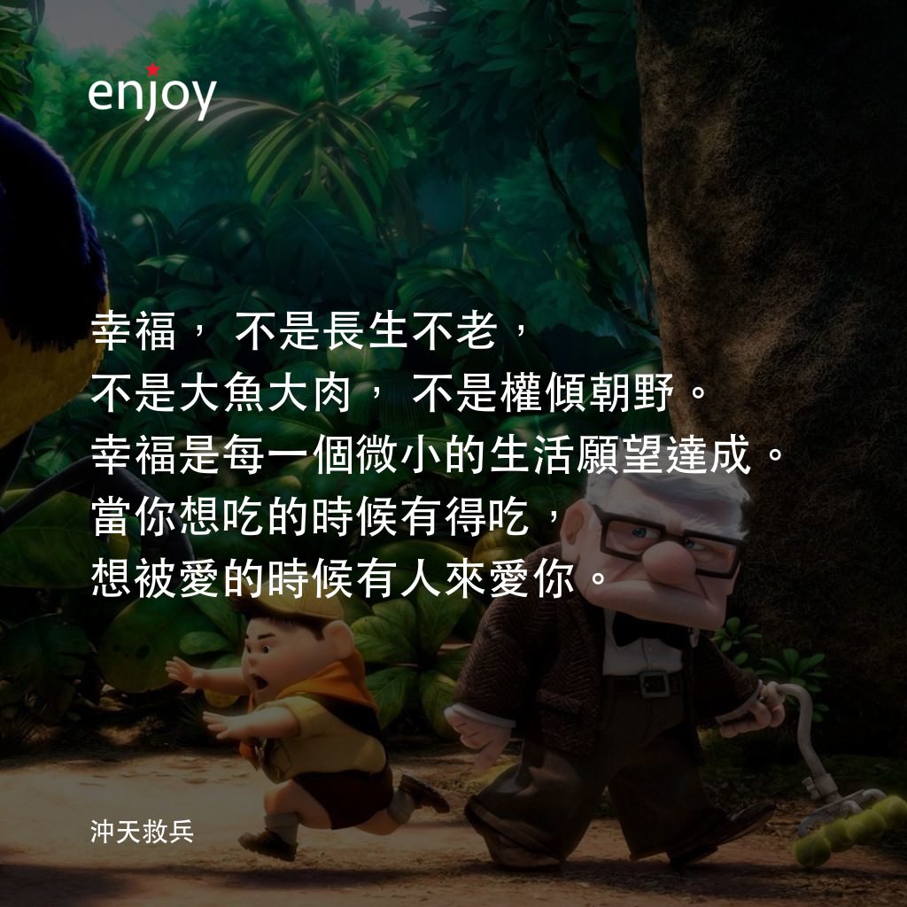 沖天救兵電影對白：幸福，不是長生不老，不是大魚大肉，不是權傾朝野。
幸福是每一個微小的生活願望達成。
當你想吃的時候有得吃，想被愛的時候有人來愛你。