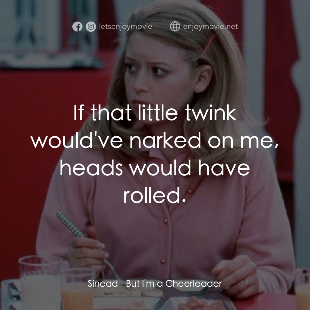 啦啦隊長電影對白：Sinead: If that little twink would've narked on me, heads would have rolled.