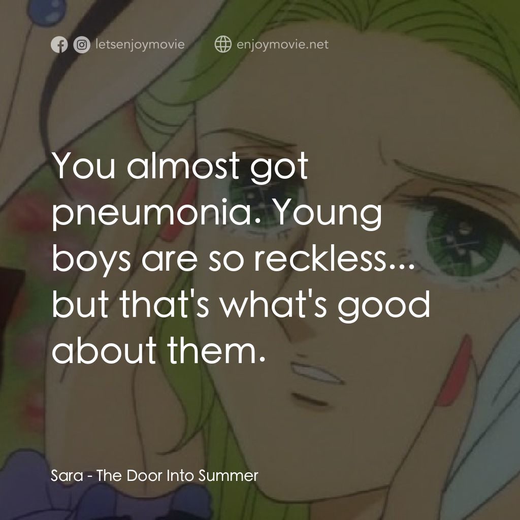夏への扉電影對白：Sara: You almost got pneumonia. Young boys are so reckless... but that's what's g
