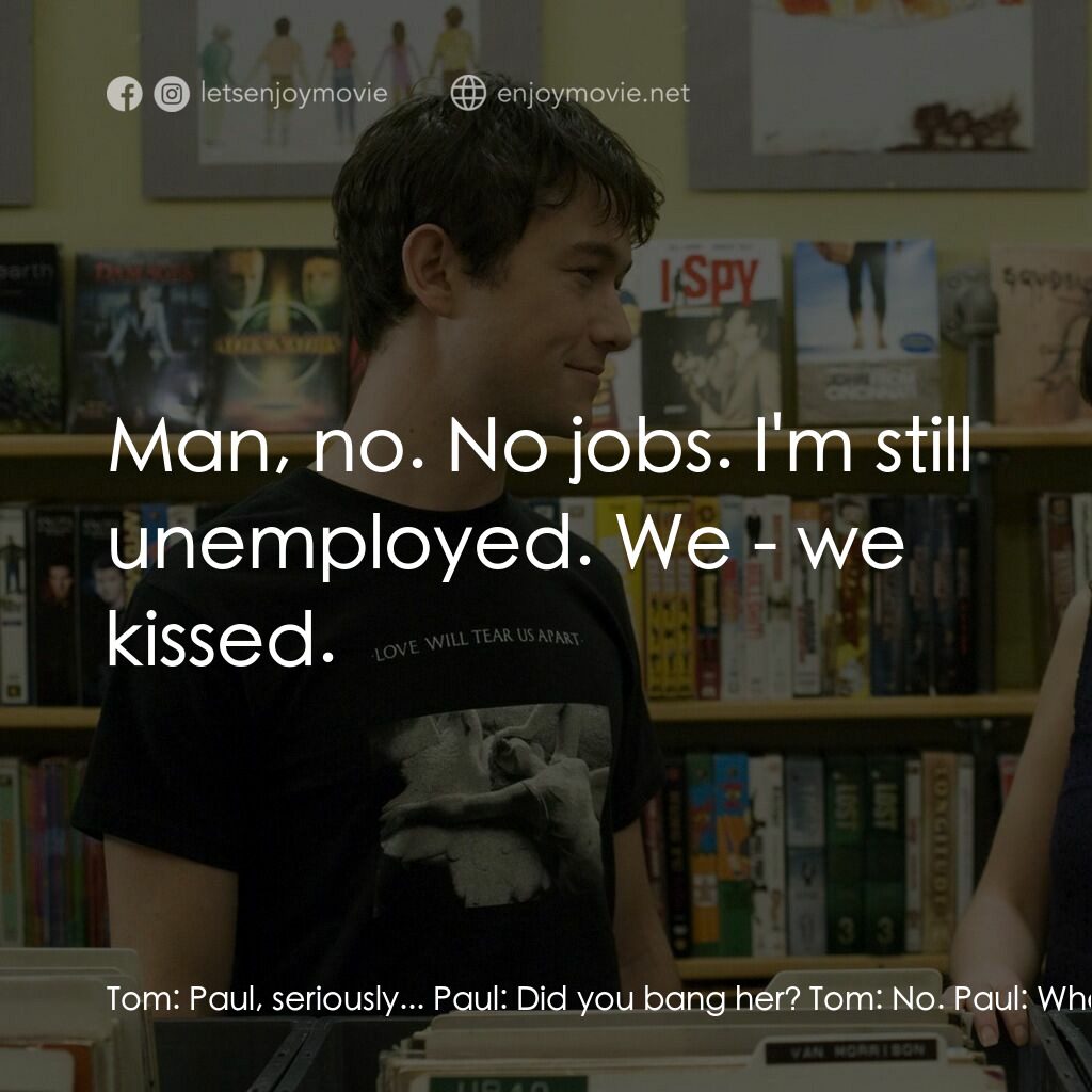 心跳500天電影對白：Tom:  Paul, seriously... Paul:  Did you bang her? Tom:  No. Paul:  What, hum job?