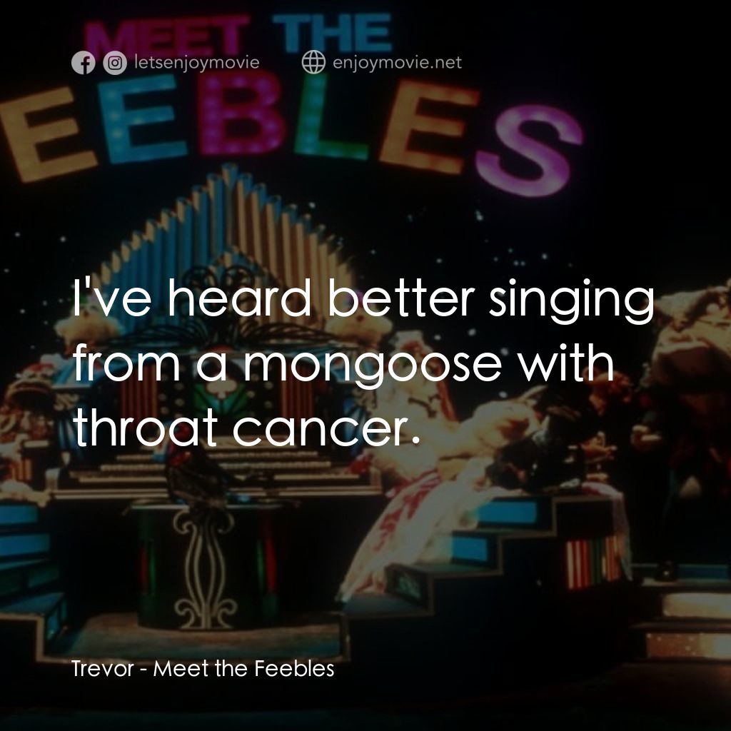 Meet the Feebles電影對白：Trevor: I've heard better singing from a mongoose with throat cancer.