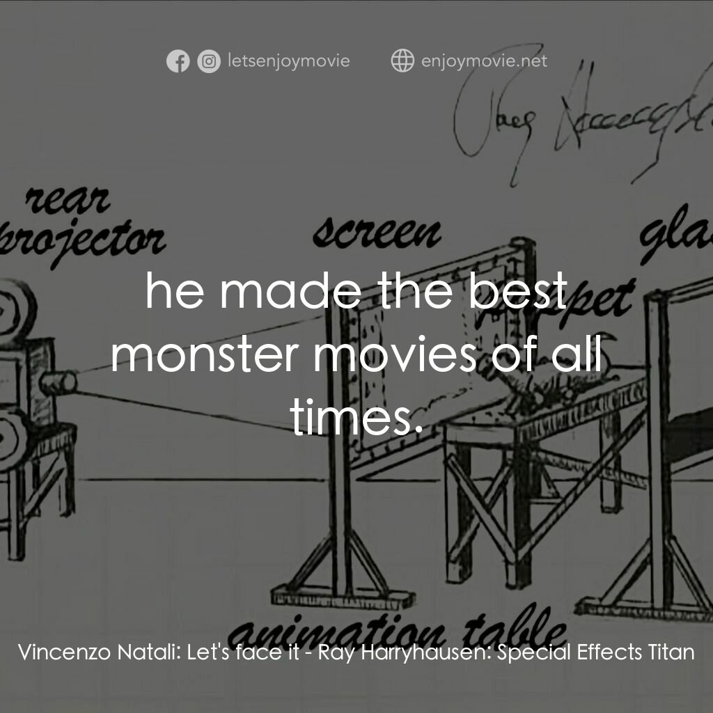 雷·哈里豪森：特效巨人電影對白：Vincenzo Natali:  Let's face it:  he made the best monster movies of all times.