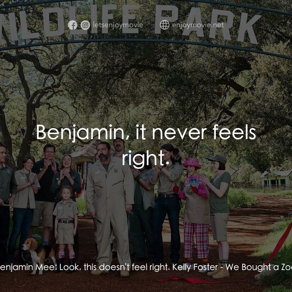 我們買了動物園電影對白：Benjamin Mee:  Look, this doesn't feel right. Kelly Foster:  Benjamin, it never f