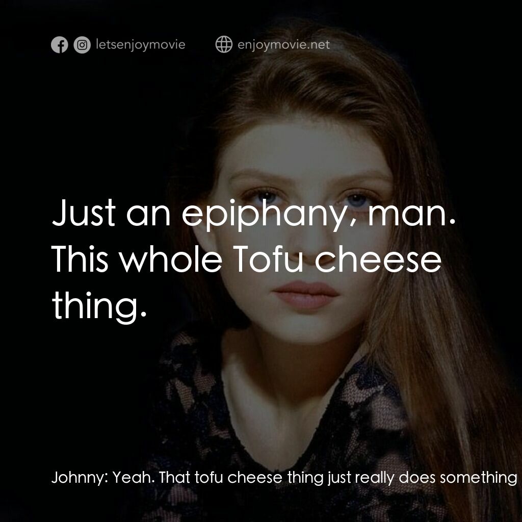 Chance電影對白：Johnny:  Yeah. That tofu cheese thing just really does something for me, man. Get