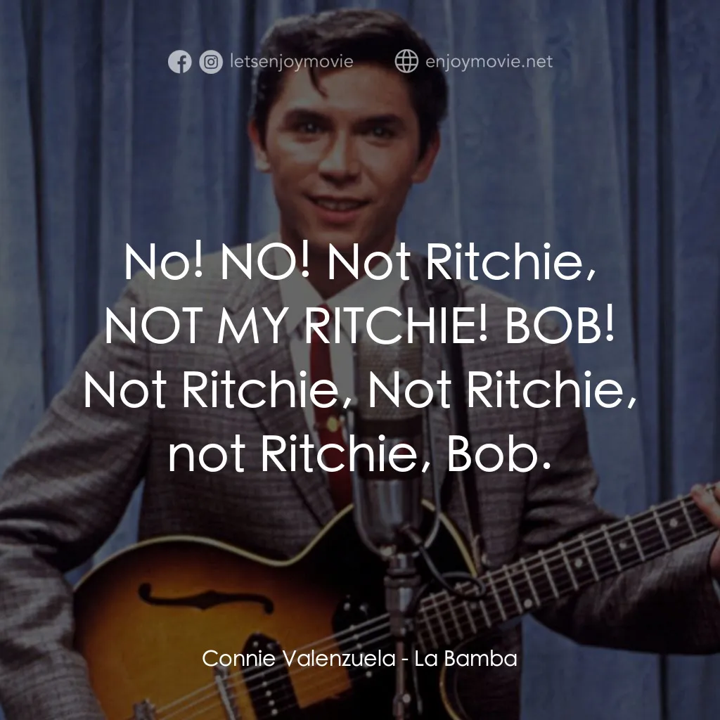 歌手正傳電影對白：Connie Valenzuela: No! NO! Not Ritchie, NOT MY RITCHIE! BOB! Not Ritchie, Not Rit