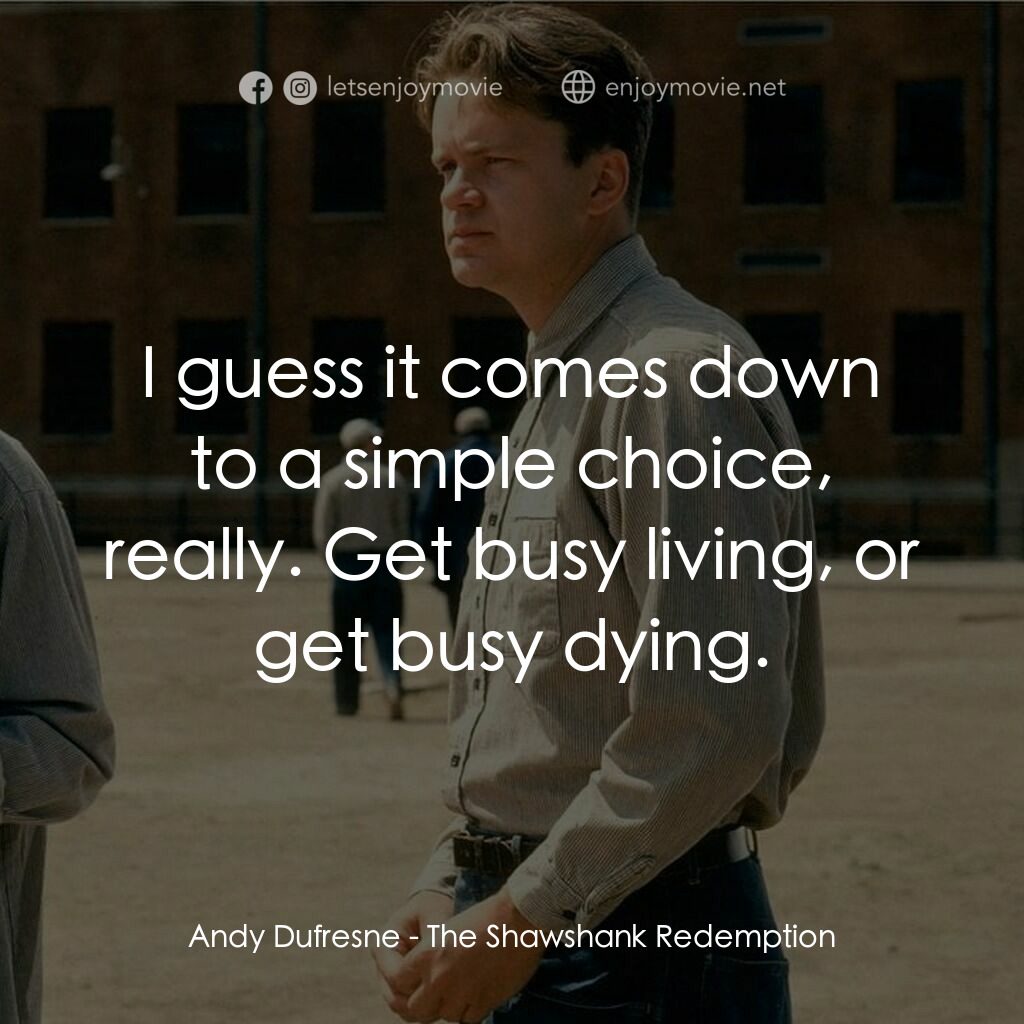 刺激 1995電影對白：Andy Dufresne:  I guess it comes down to a simple choice, really. Get busy living
