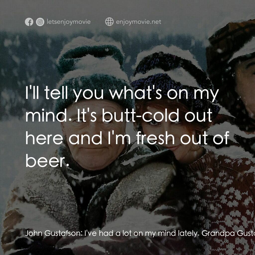 鬥氣老頑童電影對白：John Gustafson:  I've had a lot on my mind lately. Grandpa Gustafson:  I'll tell 