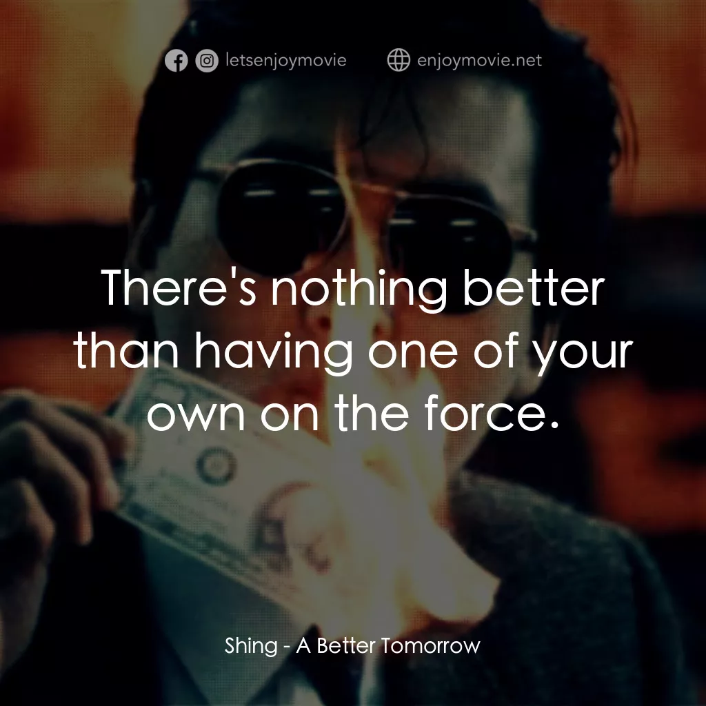 英雄本色電影對白：Shing: There's nothing better than having one of your own on the force.