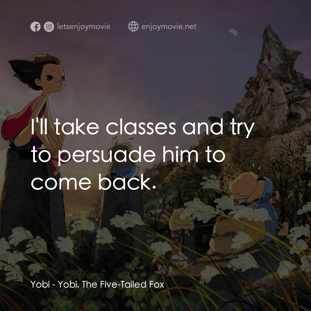 五尾狐電影對白：Yobi:  I'll take classes and try to persuade him to come back.
