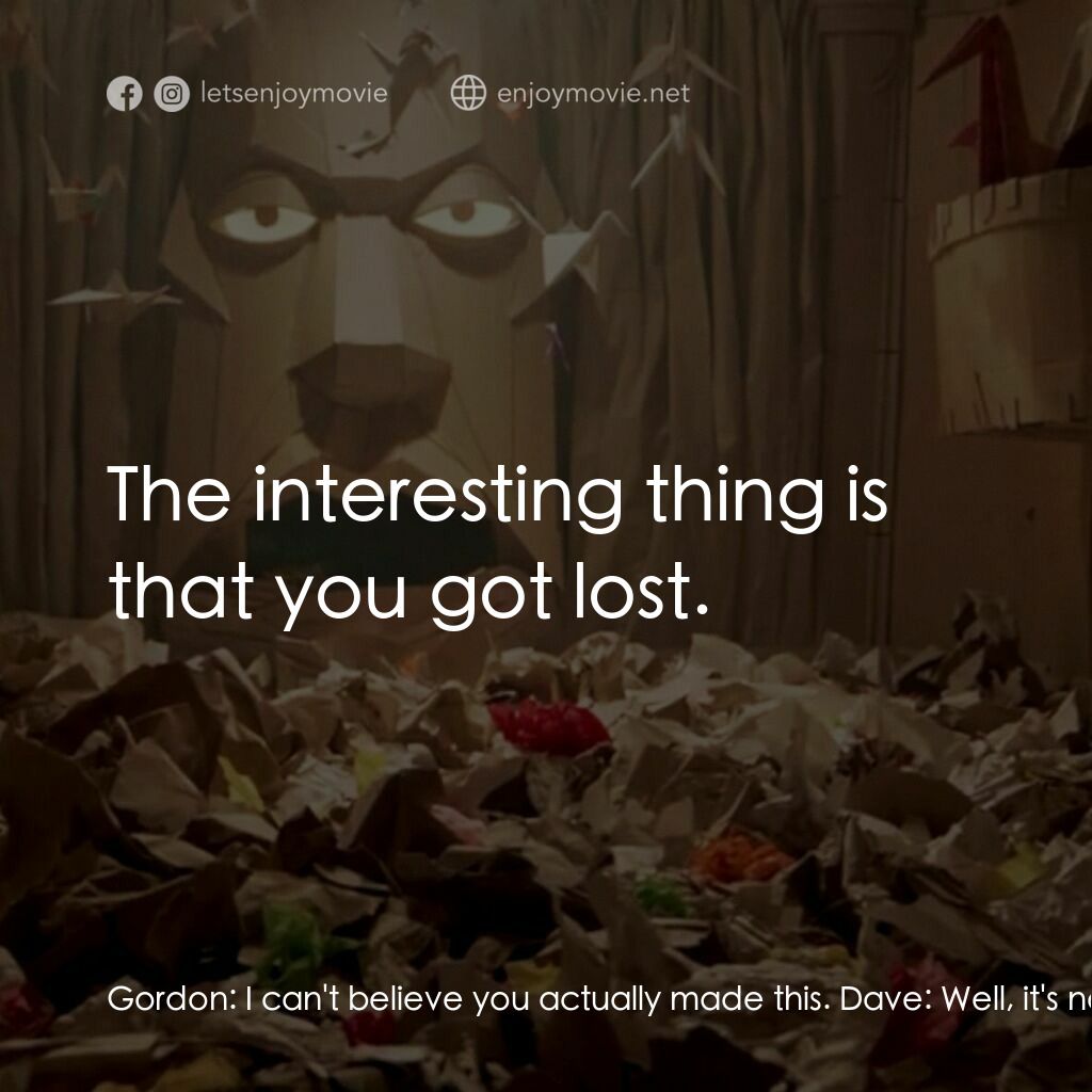 紙迷宮電影對白：Gordon:  I can't believe you actually made this. Dave:  Well, it's not finished y